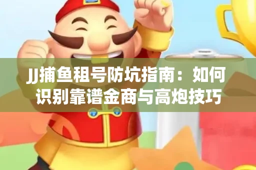JJ捕鱼租号防坑指南：如何识别靠谱金商与高炮技巧